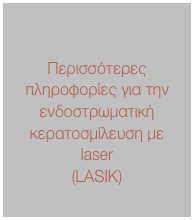 

Περισσότερες πληροφορίες για την ενδοστρωματική  κερατοσμίλευση με laser
(LASIK)
